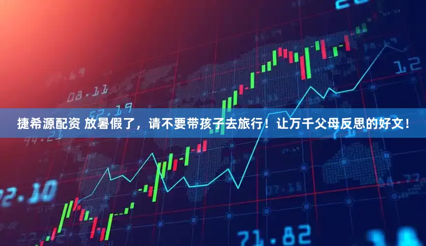 捷希源配资 放暑假了，请不要带孩子去旅行！让万千父母反思的好文！
