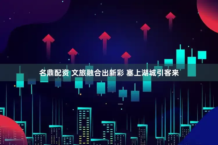 名鼎配资 文旅融合出新彩 塞上湖城引客来
