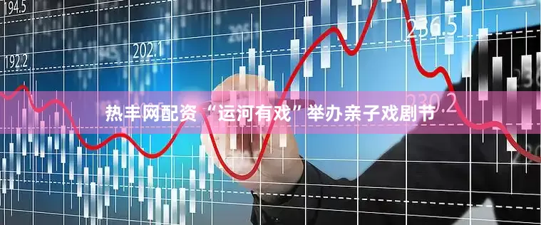 热丰网配资 “运河有戏”举办亲子戏剧节