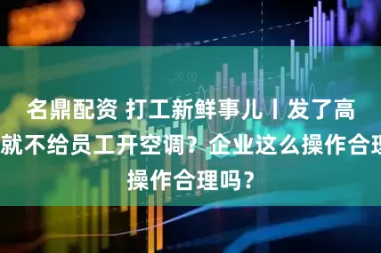 名鼎配资 打工新鲜事儿丨发了高温费就不给员工开空调？企业这么操作合理吗？