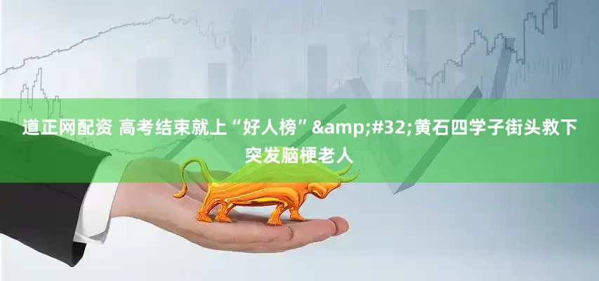 道正网配资 高考结束就上“好人榜”&#32;黄石四学子街头救下突发脑梗老人