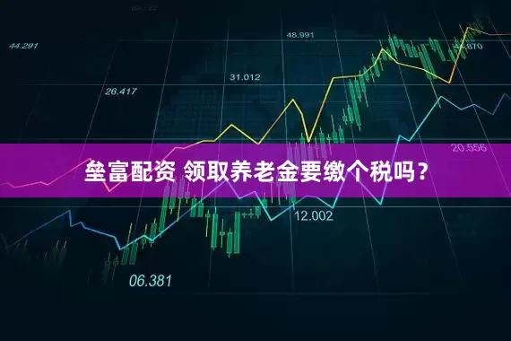 垒富配资 领取养老金要缴个税吗？