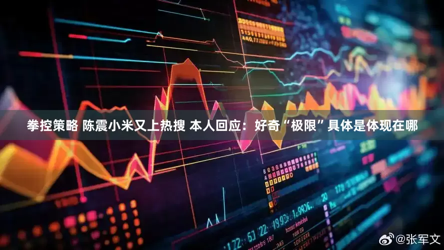 拳控策略 陈震小米又上热搜 本人回应：好奇“极限”具体是体现在哪