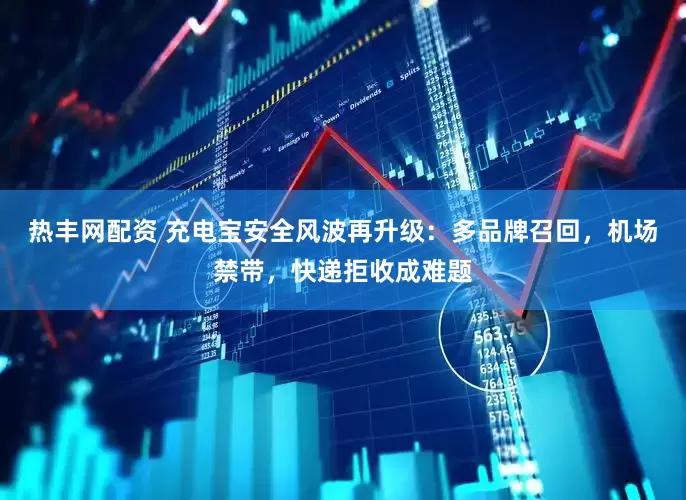 热丰网配资 充电宝安全风波再升级：多品牌召回，机场禁带，快递拒收成难题