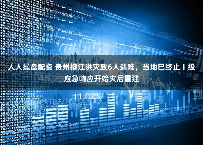 人人操盘配资 贵州榕江洪灾致6人遇难，当地已终止Ⅰ级应急响应开始灾后重建