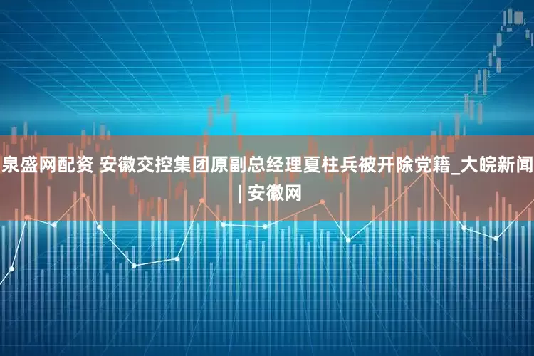 泉盛网配资 安徽交控集团原副总经理夏柱兵被开除党籍_大皖新闻 | 安徽网