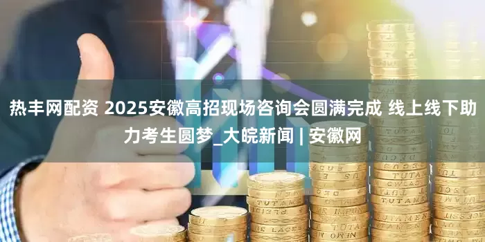 热丰网配资 2025安徽高招现场咨询会圆满完成 线上线下助力考生圆梦_大皖新闻 | 安徽网