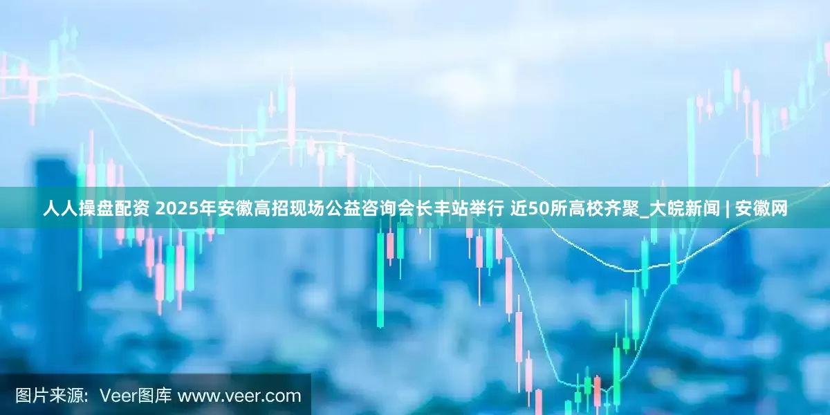 人人操盘配资 2025年安徽高招现场公益咨询会长丰站举行 近50所高校齐聚_大皖新闻 | 安徽网