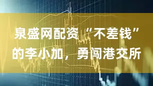 泉盛网配资 “不差钱”的李小加，勇闯港交所