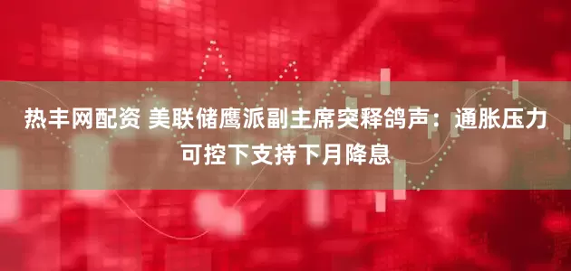 热丰网配资 美联储鹰派副主席突释鸽声：通胀压力可控下支持下月降息