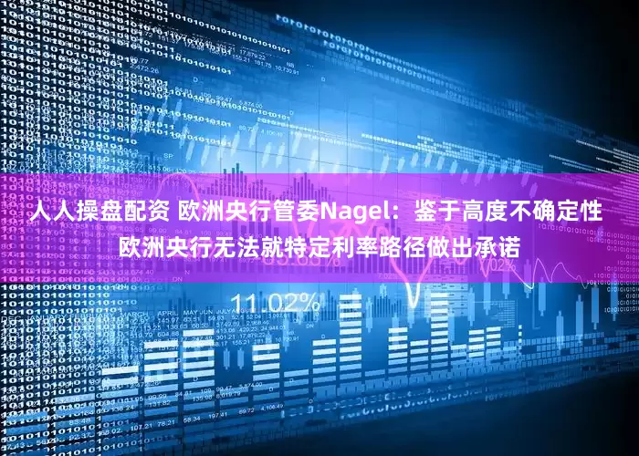 人人操盘配资 欧洲央行管委Nagel：鉴于高度不确定性 欧洲央行无法就特定利率路径做出承诺