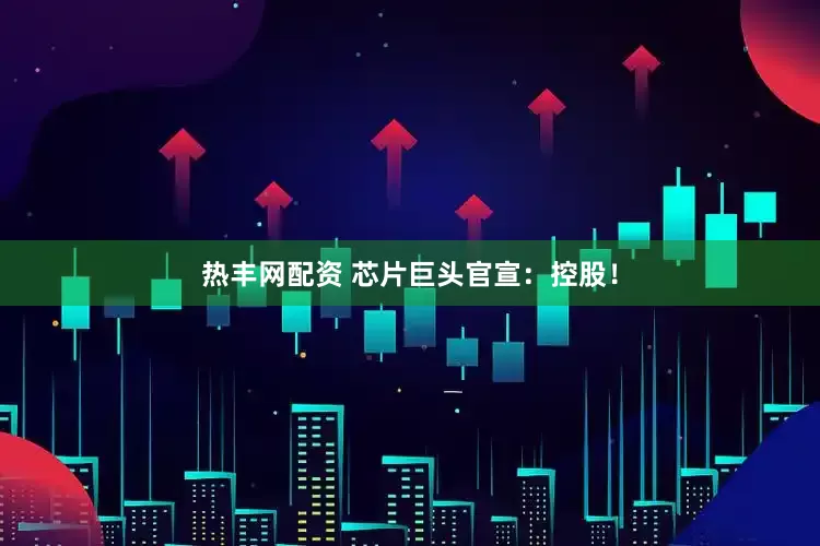 热丰网配资 芯片巨头官宣：控股！
