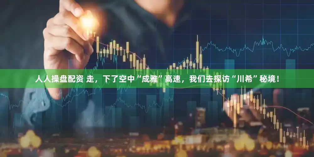 人人操盘配资 走，下了空中“成雅”高速，我们去探访“川希”秘境！