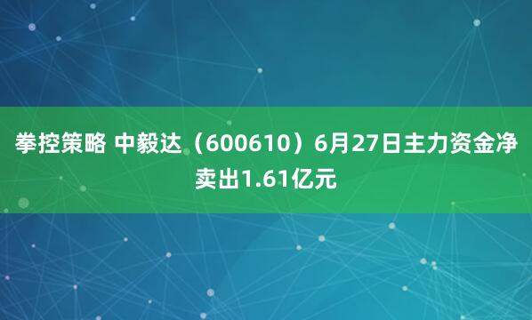拳控策略 中毅达（600610）6月27日主力资金净卖出1.61亿元