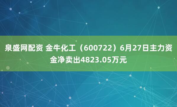 泉盛网配资 金牛化工（600722）6月27日主力资金净卖出4823.05万元