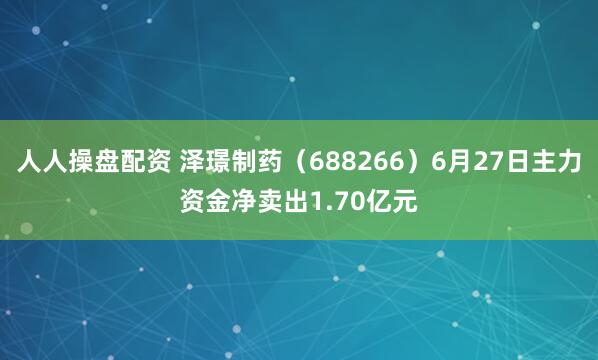 人人操盘配资 泽璟制药（688266）6月27日主力资金净卖出1.70亿元