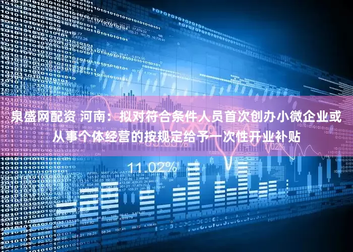 泉盛网配资 河南：拟对符合条件人员首次创办小微企业或从事个体经营的按规定给予一次性开业补贴