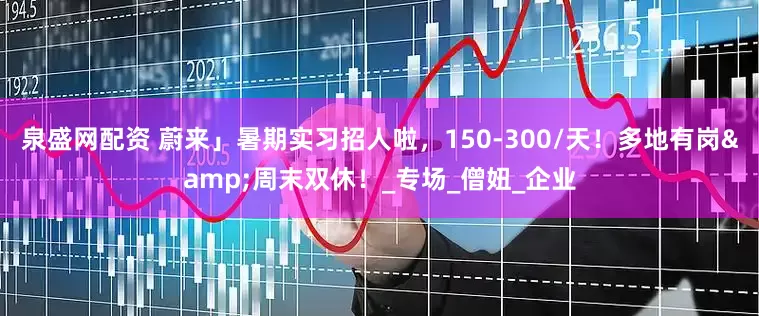 泉盛网配资 蔚来」暑期实习招人啦，150-300/天！多地有岗&周末双休！_专场_僧妞_企业