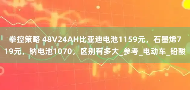 拳控策略 48V24AH比亚迪电池1159元，石墨烯719元，钠电池1070，区别有多大_参考_电动车_铅酸