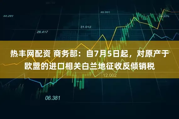 热丰网配资 商务部：自7月5日起，对原产于欧盟的进口相关白兰地征收反倾销税