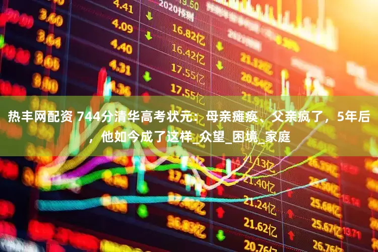 热丰网配资 744分清华高考状元：母亲瘫痪、父亲疯了，5年后，他如今成了这样_众望_困境_家庭