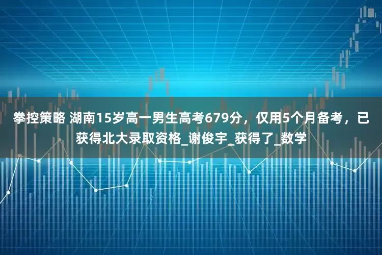 拳控策略 湖南15岁高一男生高考679分，仅用5个月备考，已获得北大录取资格_谢俊宇_获得了_数学