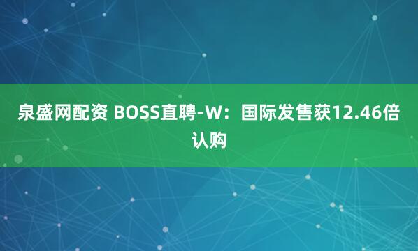 泉盛网配资 BOSS直聘-W：国际发售获12.46倍认购