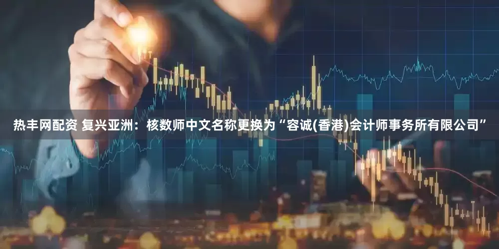 热丰网配资 复兴亚洲：核数师中文名称更换为“容诚(香港)会计师事务所有限公司”
