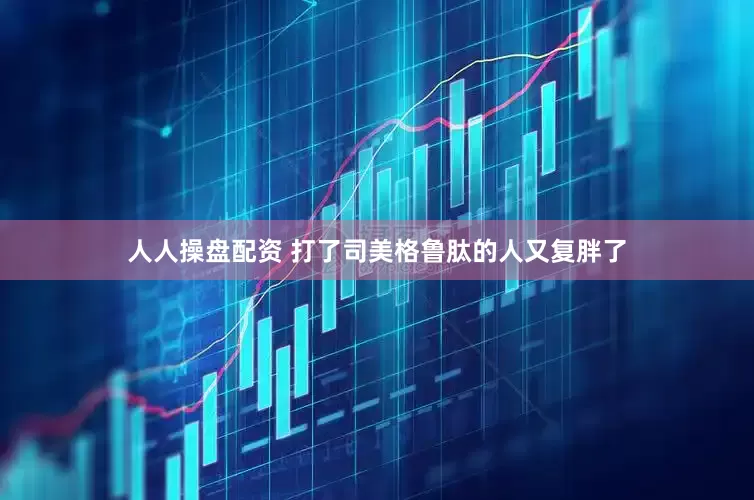 人人操盘配资 打了司美格鲁肽的人又复胖了