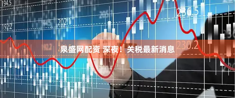 泉盛网配资 深夜！关税最新消息