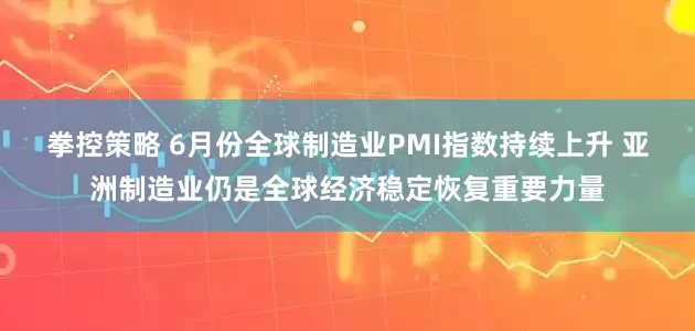 拳控策略 6月份全球制造业PMI指数持续上升 亚洲制造业仍是全球经济稳定恢复重要力量