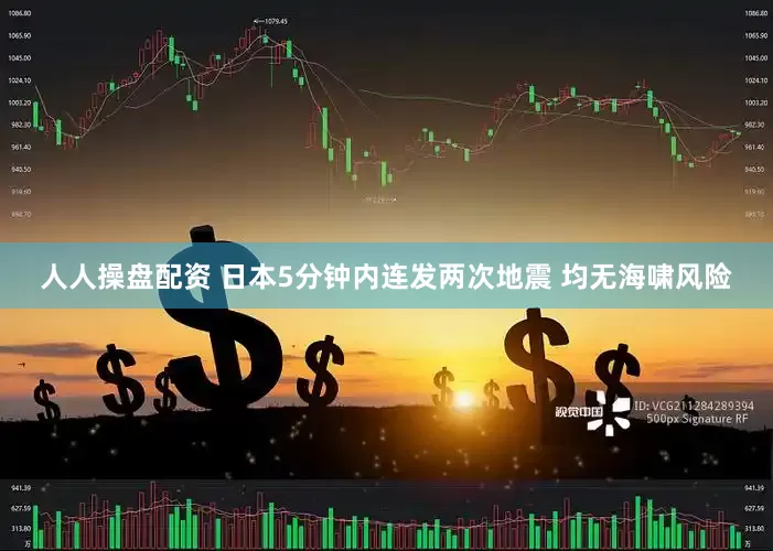 人人操盘配资 日本5分钟内连发两次地震 均无海啸风险