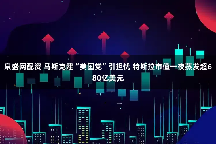 泉盛网配资 马斯克建“美国党”引担忧 特斯拉市值一夜蒸发超680亿美元