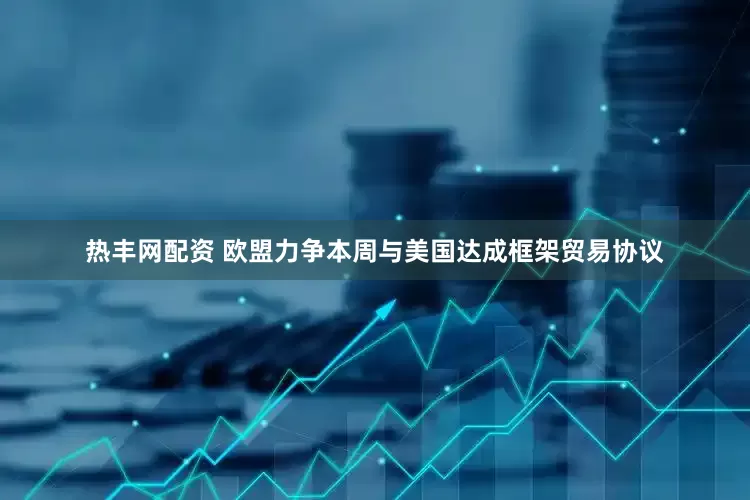 热丰网配资 欧盟力争本周与美国达成框架贸易协议