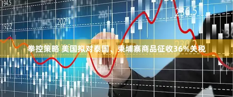 拳控策略 美国拟对泰国、柬埔寨商品征收36%关税