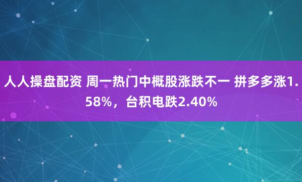 人人操盘配资 周一热门中概股涨跌不一 拼多多涨1.58%，台积电跌2.40%