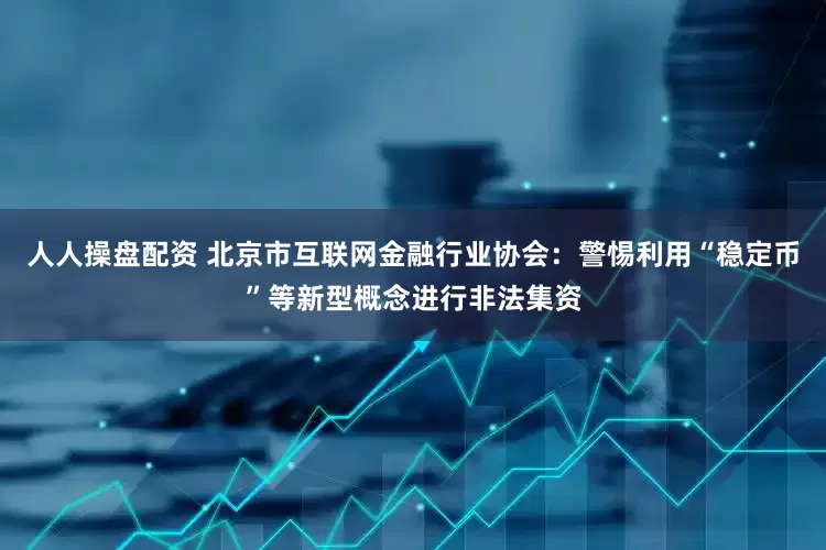 人人操盘配资 北京市互联网金融行业协会：警惕利用“稳定币”等新型概念进行非法集资