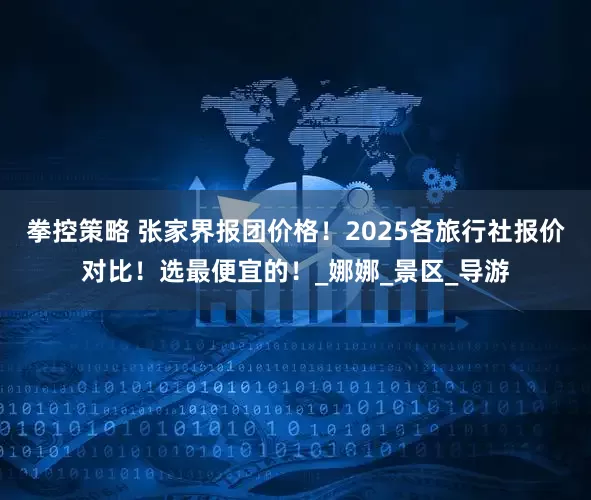 拳控策略 张家界报团价格！2025各旅行社报价对比！选最便宜的！_娜娜_景区_导游
