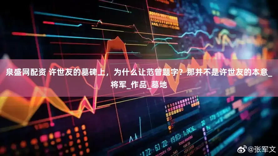 泉盛网配资 许世友的墓碑上，为什么让范曾题字？那并不是许世友的本意_将军_作品_墓地
