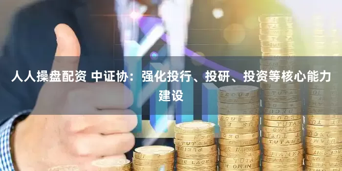 人人操盘配资 中证协：强化投行、投研、投资等核心能力建设