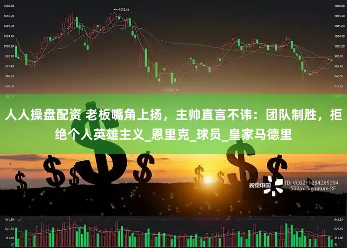 人人操盘配资 老板嘴角上扬，主帅直言不讳：团队制胜，拒绝个人英雄主义_恩里克_球员_皇家马德里