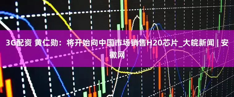 3G配资 黄仁勋：将开始向中国市场销售H20芯片_大皖新闻 | 安徽网
