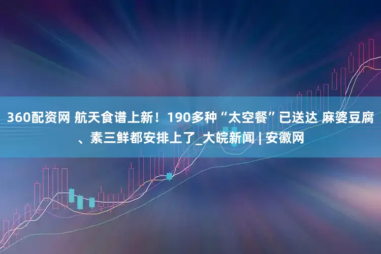 360配资网 航天食谱上新！190多种“太空餐”已送达 麻婆豆腐、素三鲜都安排上了_大皖新闻 | 安徽网
