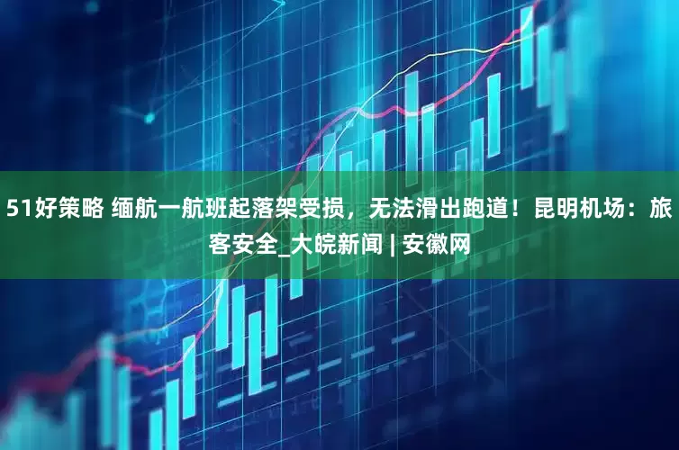 51好策略 缅航一航班起落架受损，无法滑出跑道！昆明机场：旅客安全_大皖新闻 | 安徽网