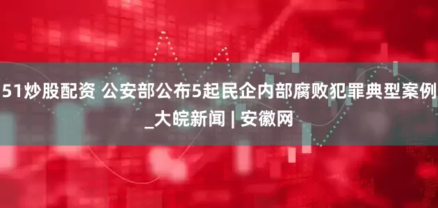51炒股配资 公安部公布5起民企内部腐败犯罪典型案例_大皖新闻 | 安徽网