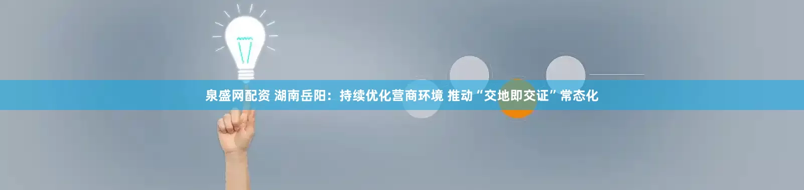 泉盛网配资 湖南岳阳：持续优化营商环境 推动“交地即交证”常态化