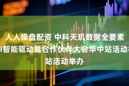 人人操盘配资 中科天玑数据全要素・AI智能驱动暨合作伙伴大会华中站活动举办