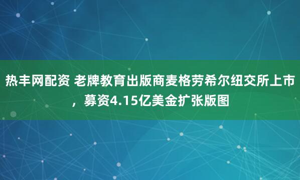 热丰网配资 老牌教育出版商麦格劳希尔纽交所上市，募资4.15亿美金扩张版图
