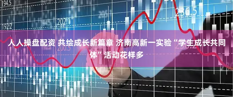 人人操盘配资 共绘成长新篇章 济南高新一实验“学生成长共同体”活动花样多