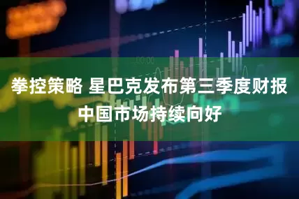 拳控策略 星巴克发布第三季度财报　中国市场持续向好